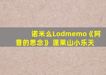 诺米么Lodmemo《阿普的思念》 蓬莱山小乐天